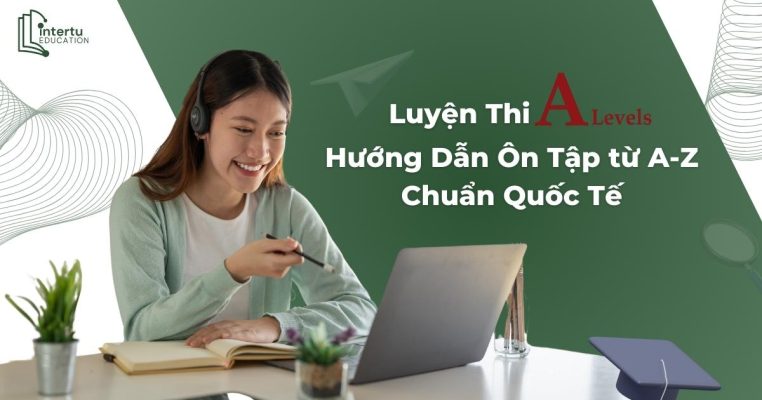 Luyện thi A-Level: Hướng dẫn ôn tập từ A-Z chuẩn quốc tế