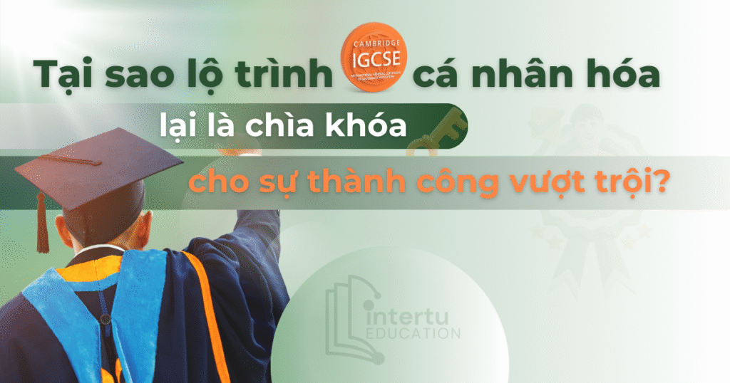 Tại sao lộ trình IGCSE cá nhân hóa lại là chìa khóa cho sự thành công vượt trội?