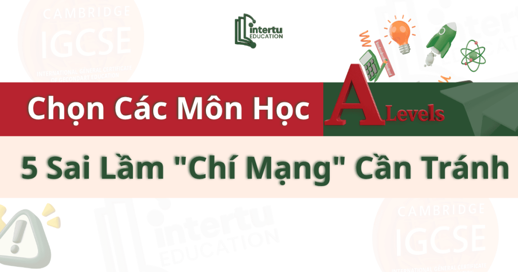 Chọn Các Môn Học A-Level: 5 Sai Lầm "Chí Mạng" Cần Tránh