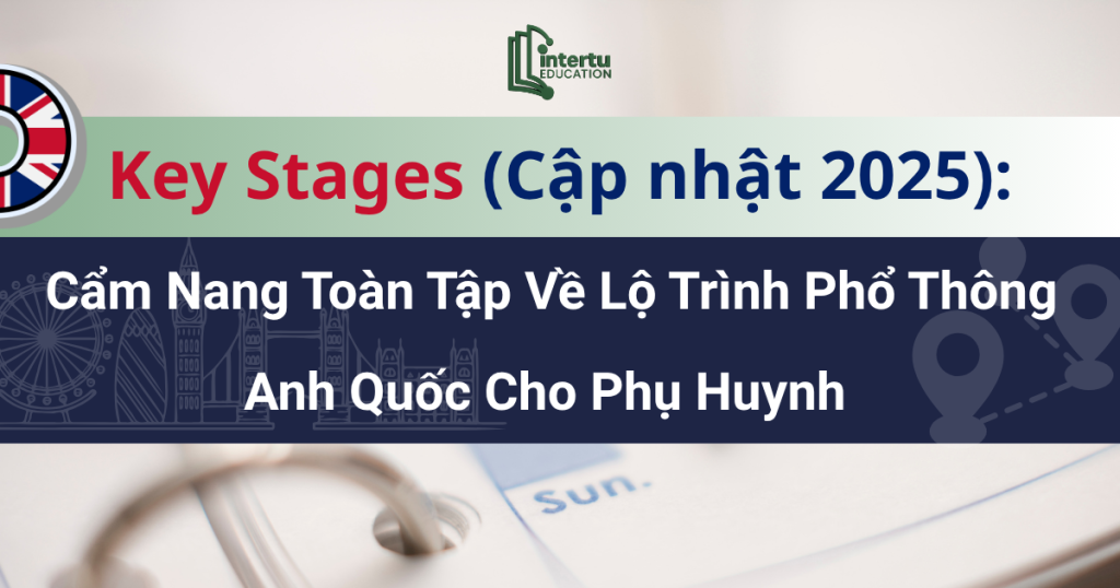 Key Stages (cập nhật 2025): Cẩm nang toàn tập về lộ trình phổ thông anh quốc cho phụ huynh