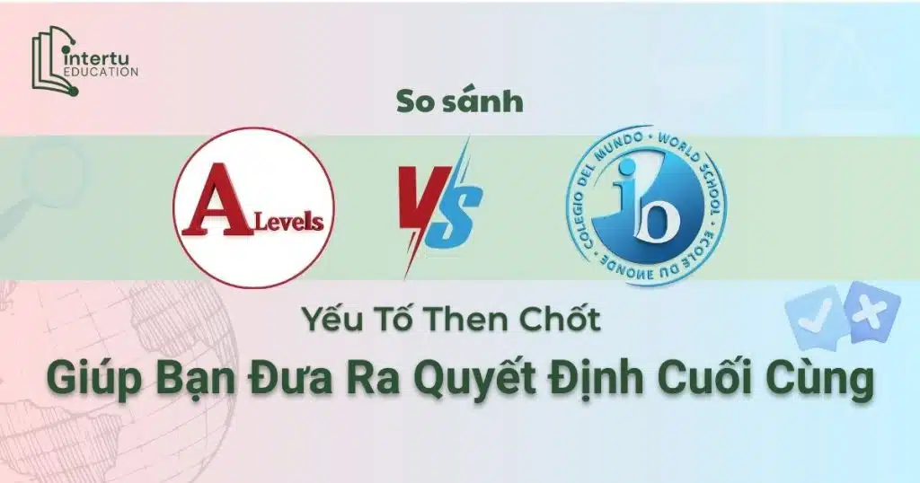 So sánh A-Level và IB: 5 Yếu Tố Then Chốt Giúp Bạn Đưa Ra Quyết Định Cuối Cùng