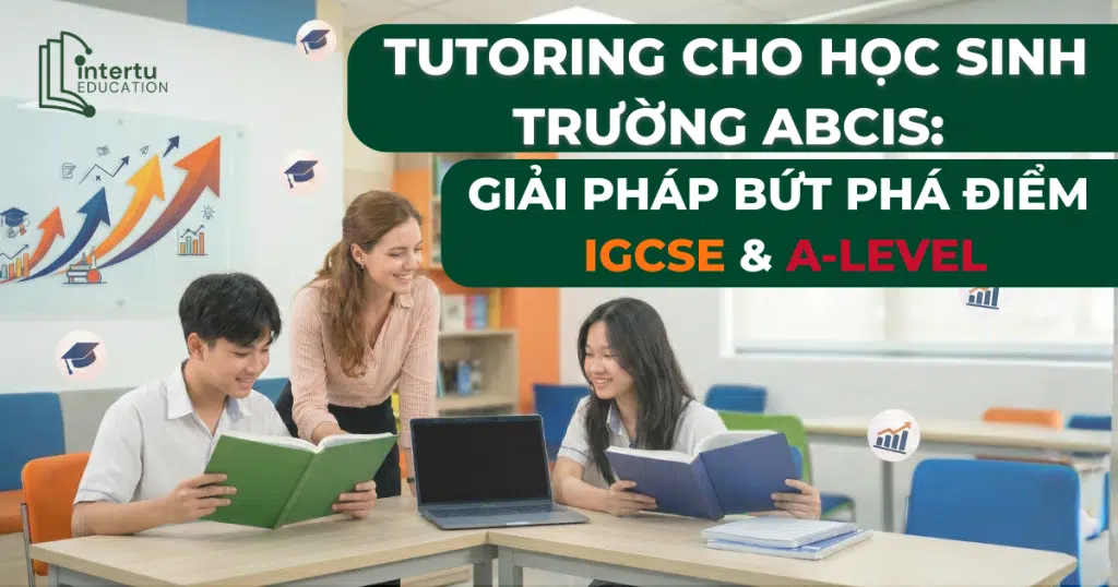 Tutoring cho học sinh trường ABCIS: Giải pháp bứt phá điểm IGCSE & A-Level